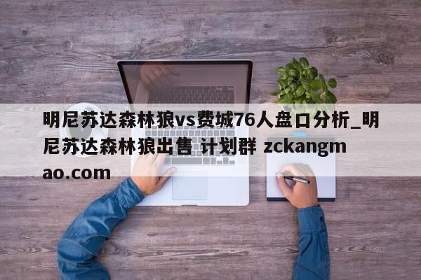 明尼苏达森林狼vs费城76人盘口分析_明尼苏达森林狼出售 计划群 zckangmao.com 