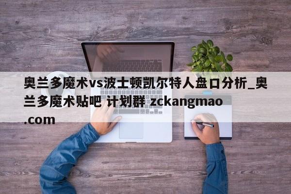 奥兰多魔术vs波士顿凯尔特人盘口分析_奥兰多魔术贴吧 计划群 zckangmao.com 