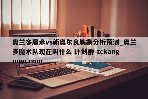 奥兰多魔术vs新奥尔良鹈鹕分析预测_奥兰多魔术队现在叫什么 计划群 zckangmao.com 