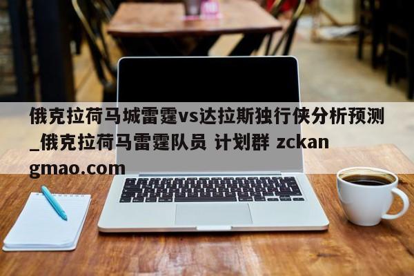 俄克拉荷马城雷霆vs达拉斯独行侠分析预测_俄克拉荷马雷霆队员 计划群 zckangmao.com 