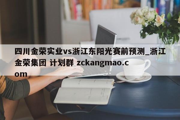 四川金荣实业vs浙江东阳光赛前预测_浙江金荣集团 计划群 zckangmao.com 